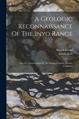 A Geologic Reconnaissance Of The Inyo Range: And The Eastern Slope Of The Southern Sierra Nevada, California by Knopf, Adolph