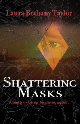 Shattering Masks: Affirming Identity. Transitioning Faith by Taylor, Laura Bethany