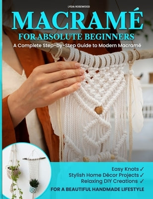 Macramé for Absolute Beginners: A Complete Step-by-Step Guide to Modern Macramé Easy Knots, Stylish Home Décor Projects, and Relaxing DIY Creations fo by Rosewood, Lydia