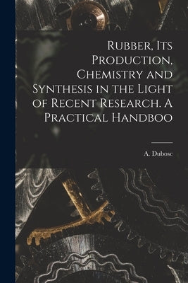 Rubber, its Production, Chemistry and Synthesis in the Light of Recent Research. A Practical Handboo by (André), Dubosc A.