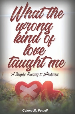 What The Wrong Kind Of Love Taught Me: A singles journey to wholeness by Powell, Celena M.
