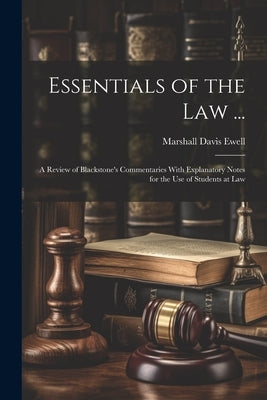 Essentials of the Law ...: A Review of Blackstone's Commentaries With Explanatory Notes for the Use of Students at Law by Ewell, Marshall Davis