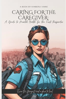 Caring for the Caregivers: A Guide to Mental Health for First Responders by Winnemore, Kimberly
