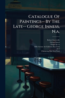 Catalogue Of Paintings-- By The Late-- George Inness, N.a. by (Firm), Robert Somerville