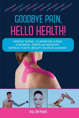 Goodbye Pain, Hello Health!: Kinesio Taping - Elimination of Pain in the Back, Joints and Muscles. Tapes for Youth, Beauty, the Face and Body by Moore, William