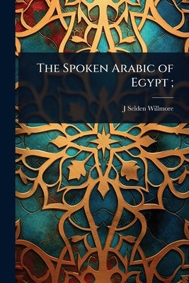 The Spoken Arabic of Egypt; by Willmore, J. Selden 1856-1931