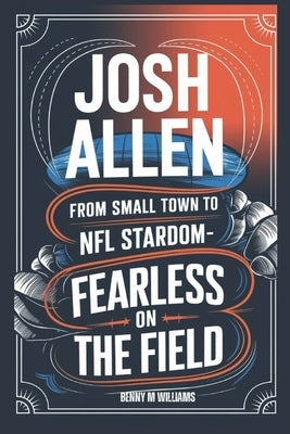 Josh Allen: From Small Town to NFL Stardom-Fearless on the field by M. Williams, Benny