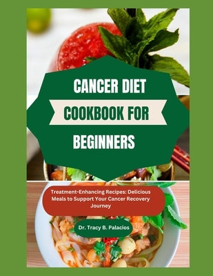 Cancer Diet Cookbook for Beginners: Treatment-Enhancing Recipes: Delicious Meals to Support Your Cancer Recovery Journey by B. Palacios, Tracy