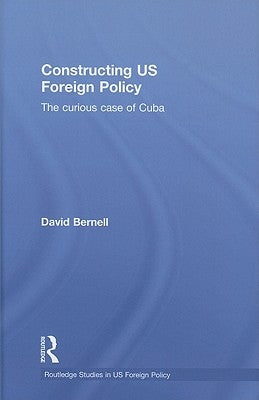 Constructing Us Foreign Policy: The Curious Case of Cuba by Bernell, David