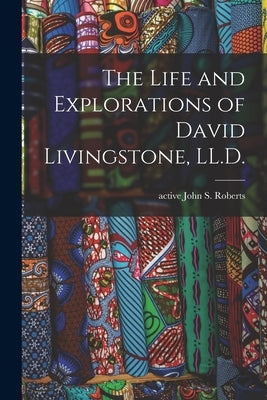 The Life and Explorations of David Livingstone, LL.D. by Roberts, John S. Active 1868-1882