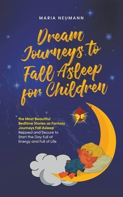 Dream Journeys to Fall Asleep for Children the Most Beautiful Bedtime Stories as Fantasy Journeys Fall Asleep Relaxed and Secure to Start the Day Full by Neumann, Maria