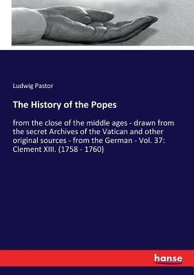 The History of the Popes: from the close of the middle ages - drawn from the secret Archives of the Vatican and other original sources - from th by Pastor, Ludwig