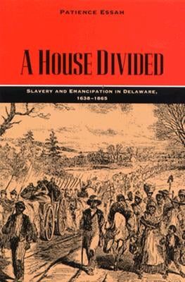 A House Divided: Slavery and Emancipation in Delaware, 1638-1865 by Essah, Patience