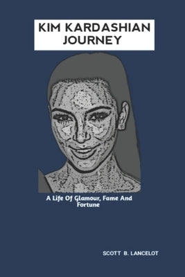Kim Kardashian Journey: A Life Of Glamour, Fame And Fortune by B. Lancelot, Scott
