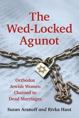 The Wed-Locked Agunot: Orthodox Jewish Women Chained to Dead Marriages by Aranoff, Susan