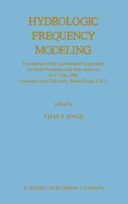 Hydrologic Frequency Modeling: Proceedings of the International Symposium on Flood Frequency and Risk Analyses, 14-17 May 1986, Louisiana State Univer by Singh, V. P.