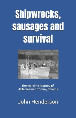 Shipwrecks, sausages and survival: the wartime journey of Able Seaman Tommy Shields by Henderson, John