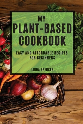 My Plant-Based Cookbook: Easy and Affordable Recipes for Beginners by Spencer, Linda