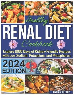 Healthy Renal Diet Cookbook: Explore 1000 Days of Kidney-Friendly Recipes with Low Sodium, Potassium, and Phosphorus. by Cleary, Justin M.