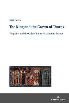 The King and the Crown of Thorns: Kingship and the Cult of Relics in Capetian France by Burzyński, Jan