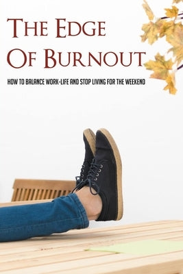 The Edge Of Burnout: How To Balance Work-Life And Stop Living For The Weekend: How You Can Break The Burnout Cycle by Stikeleather, Lucio