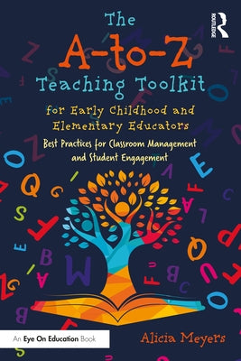 The A-To-Z Teaching Toolkit for Early Childhood and Elementary Educators: Best Practices for Classroom Management and Student Engagement by Meyers, Alicia