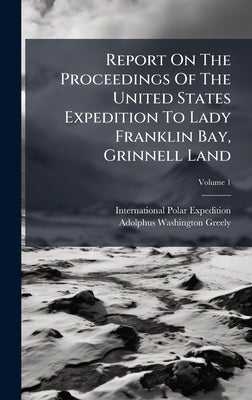 Report On The Proceedings Of The United States Expedition To Lady Franklin Bay, Grinnell Land by Expedition, International Polar