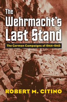 The Wehrmacht's Last Stand: The German Campaigns of 1944-1945 by Citino, Robert M.