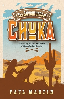 The Adventures of Chuka: The Indian Boy Who Lived in the Foothills of Arizona's Huachuca Mountains by Martin, Paul