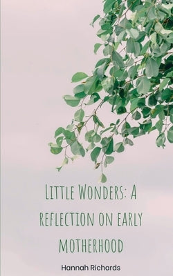 Little Wonders: A reflection on early motherhood by Richards, Hannah