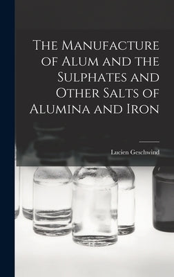 The Manufacture of Alum and the Sulphates and Other Salts of Alumina and Iron by Geschwind, Lucien