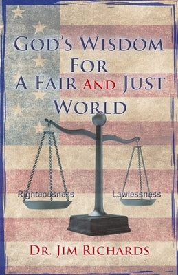 God's Wisdom for a Fair and Just World: The Simple Truth That Can Bring Peace, Safety, and Justice to Our World by Richards, Jim