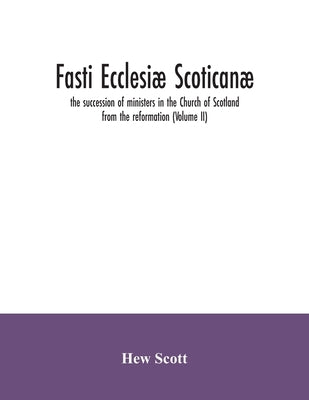 Fasti ecclesiæ scoticanæ; the succession of ministers in the Church of Scotland from the reformation (Volume II) by Scott, Hew