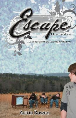 Escape the Noise: A Thirty-Day Devotional Journey for Students by Bowen, Acton