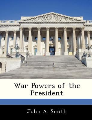 War Powers of the President by Smith, John A.