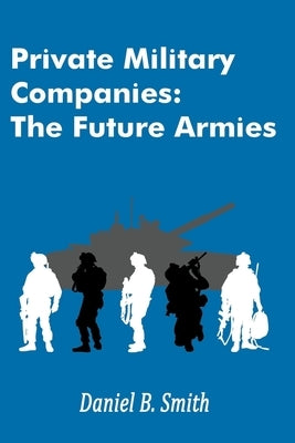 Private Military Companies: The Future Armies by Smith, Daniel B.