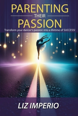 Parenting Their Passion: Transforming Your Dancer'S Passion Into a Lifetime of SUCCESS! by Imperio, Liz