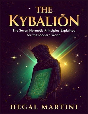 The Kybalion: The Seven Hermetic Principles Explained for the Modern World by Martini, Hegal