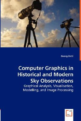 Computer Graphics in Historical and Modern Sky Observations - Graphical Analysis, Visualisation, Modelling, and Image Processing by Zotti, Georg