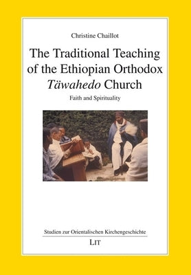 The Traditional Teaching of the Ethiopian Orthodox Täwahedo Church: Faith and Spirituality by Chaillot, Christine
