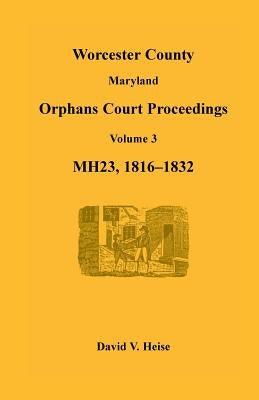 Worcester County, Maryland, Orphans Court Proceedings, Mh23, Volume 3, 1816-1832 by Heise, David V.