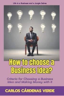 How to Choose a Business Idea?: Criteria for Choosing a Business Idea and Making Money with It by Cárdenas Verde, Carlos