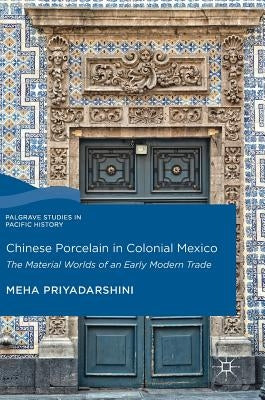 Chinese Porcelain in Colonial Mexico: The Material Worlds of an Early Modern Trade by Priyadarshini, Meha