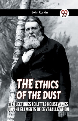 The Ethics Of The Dust Ten Lectures To Little Housewives On The Elements Of Crystallization by Ruskin, John