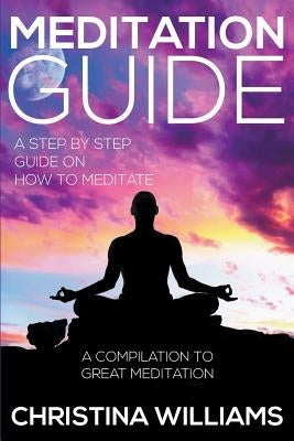 Meditation Guide: A Step by Step Guide on How to Meditate: A Compilation to Great Meditation by Williams, Christina