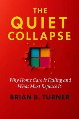 The Quiet Collapse: Why Home Care Is Failing and What Must Replace It by Turner, Brian