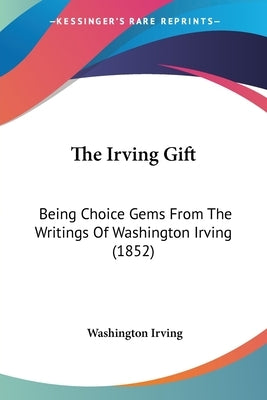 The Irving Gift: Being Choice Gems From The Writings Of Washington Irving (1852) by Irving, Washington