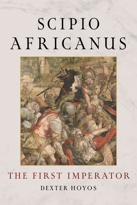 Scipio Africanus: The First Imperator by Hoyos, Dexter