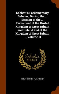 Cobbett's Parliamentary Debates, During the ... Session of the ... Parliament of the United Kingdom of Great Britain and Ireland and of the Kingdom of by Great Britain Parliament