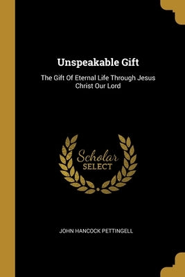 Unspeakable Gift: The Gift Of Eternal Life Through Jesus Christ Our Lord by Pettingell, John Hancock